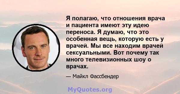 Я полагаю, что отношения врача и пациента имеют эту идею переноса. Я думаю, что это особенная вещь, которую есть у врачей. Мы все находим врачей сексуальными. Вот почему так много телевизионных шоу о врачах.