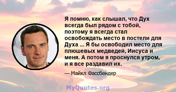 Я помню, как слышал, что Дух всегда был рядом с тобой, поэтому я всегда стал освобождать место в постели для Духа ... Я бы освободил место для плюшевых медведей, Иисуса и меня. А потом я проснулся утром, и я все