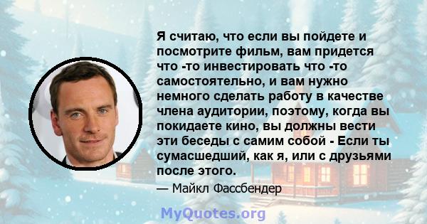 Я считаю, что если вы пойдете и посмотрите фильм, вам придется что -то инвестировать что -то самостоятельно, и вам нужно немного сделать работу в качестве члена аудитории, поэтому, когда вы покидаете кино, вы должны