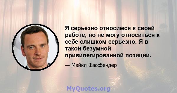 Я серьезно относимся к своей работе, но не могу относиться к себе слишком серьезно. Я в такой безумной привилегированной позиции.