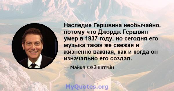 Наследие Гершвина необычайно, потому что Джордж Гершвин умер в 1937 году, но сегодня его музыка такая же свежая и жизненно важная, как и когда он изначально его создал.