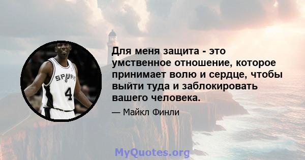 Для меня защита - это умственное отношение, которое принимает волю и сердце, чтобы выйти туда и заблокировать вашего человека.