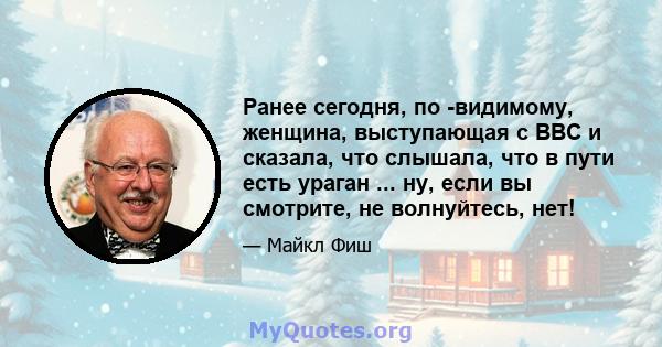 Ранее сегодня, по -видимому, женщина, выступающая с BBC и сказала, что слышала, что в пути есть ураган ... ну, если вы смотрите, не волнуйтесь, нет!