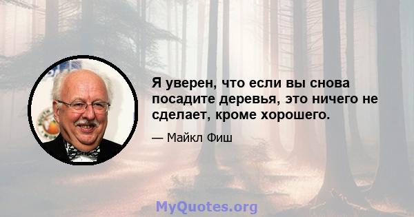 Я уверен, что если вы снова посадите деревья, это ничего не сделает, кроме хорошего.