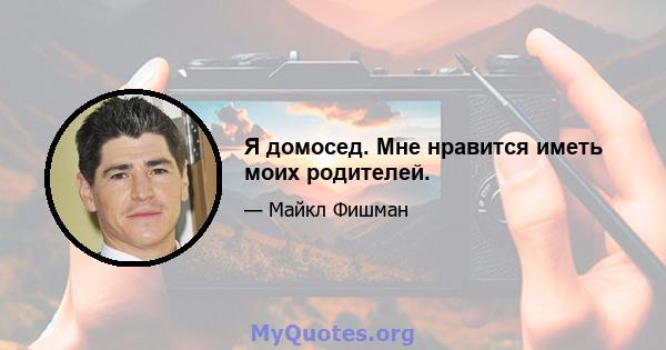 Я домосед. Мне нравится иметь моих родителей.