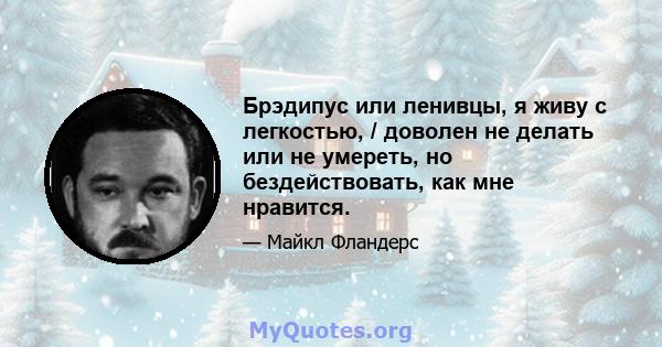 Брэдипус или ленивцы, я живу с легкостью, / доволен не делать или не умереть, но бездействовать, как мне нравится.