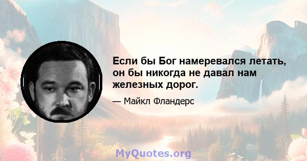 Если бы Бог намеревался летать, он бы никогда не давал нам железных дорог.