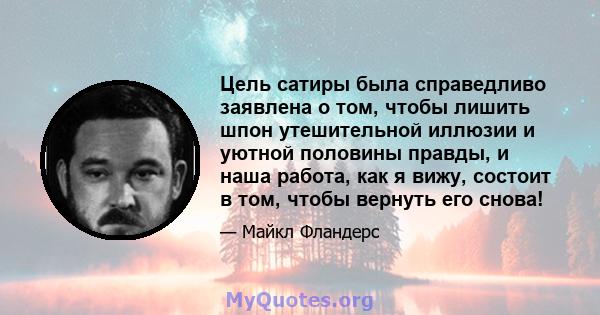 Цель сатиры была справедливо заявлена ​​о том, чтобы лишить шпон утешительной иллюзии и уютной половины правды, и наша работа, как я вижу, состоит в том, чтобы вернуть его снова!