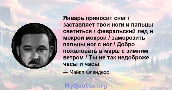 Январь приносит снег / заставляет твои ноги и пальцы светиться / февральский лед и мокрой мокрой / заморозить пальцы ног с ног / Добро пожаловать в марш с зимним ветром / Ты не так недоброже часы и часы.