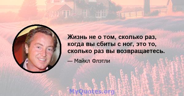 Жизнь не о том, сколько раз, когда вы сбиты с ног, это то, сколько раз вы возвращаетесь.