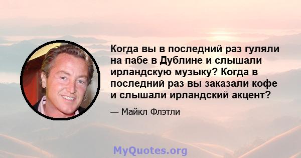 Когда вы в последний раз гуляли на пабе в Дублине и слышали ирландскую музыку? Когда в последний раз вы заказали кофе и слышали ирландский акцент?