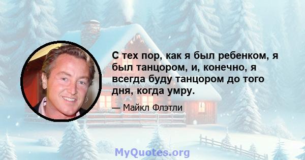 С тех пор, как я был ребенком, я был танцором, и, конечно, я всегда буду танцором до того дня, когда умру.