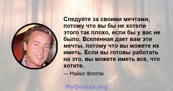 Следуйте за своими мечтами, потому что вы бы не хотели этого так плохо, если бы у вас не было. Вселенная дает вам эти мечты, потому что вы можете их иметь. Если вы готовы работать на это, вы можете иметь все, что хотите.