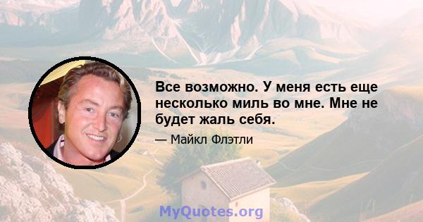 Все возможно. У меня есть еще несколько миль во мне. Мне не будет жаль себя.