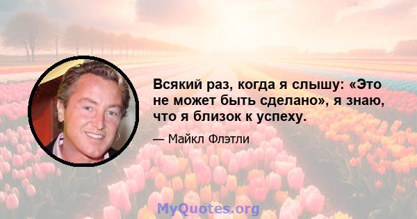 Всякий раз, когда я слышу: «Это не может быть сделано», я знаю, что я близок к успеху.