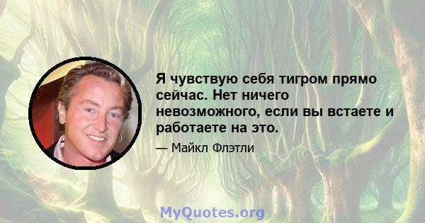 Я чувствую себя тигром прямо сейчас. Нет ничего невозможного, если вы встаете и работаете на это.