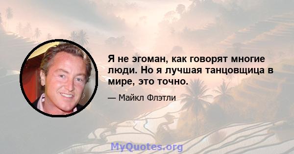 Я не эгоман, как говорят многие люди. Но я лучшая танцовщица в мире, это точно.