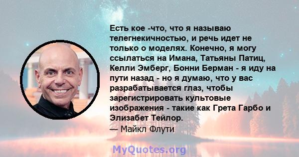 Есть кое -что, что я называю телегнекичностью, и речь идет не только о моделях. Конечно, я могу ссылаться на Имана, Татьяны Патиц, Келли Эмберг, Бонни Берман - я иду на пути назад - но я думаю, что у вас разрабатывается 