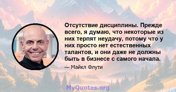 Отсутствие дисциплины. Прежде всего, я думаю, что некоторые из них терпят неудачу, потому что у них просто нет естественных талантов, и они даже не должны быть в бизнесе с самого начала.