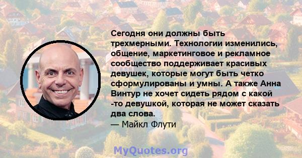 Сегодня они должны быть трехмерными. Технологии изменились, общение, маркетинговое и рекламное сообщество поддерживает красивых девушек, которые могут быть четко сформулированы и умны. А также Анна Винтур не хочет