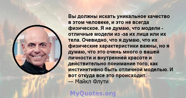 Вы должны искать уникальное качество в этом человеке, и это не всегда физическое. Я не думаю, что модели - отличные модели из -за их лица или их тела. Очевидно, что я думаю, что их физические характеристики важны, но я