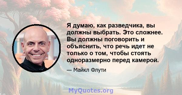 Я думаю, как разведчика, вы должны выбрать. Это сложнее. Вы должны поговорить и объяснить, что речь идет не только о том, чтобы стоять одноразмерно перед камерой.