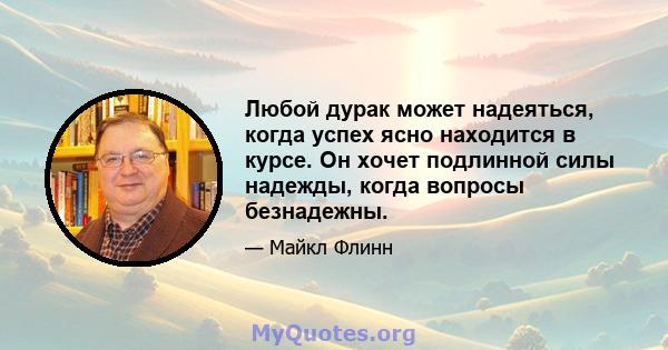 Любой дурак может надеяться, когда успех ясно находится в курсе. Он хочет подлинной силы надежды, когда вопросы безнадежны.