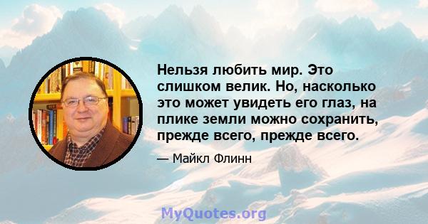 Нельзя любить мир. Это слишком велик. Но, насколько это может увидеть его глаз, на плике земли можно сохранить, прежде всего, прежде всего.