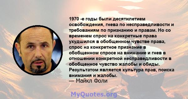 1970 -е годы были десятилетием освобождения, гнева по несправедливости и требованиям по признанию и правам. Но со временем спрос на конкретные права ухудшился в обобщенном чувстве права, спрос на конкретное признание в