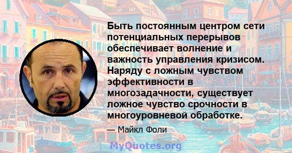 Быть постоянным центром сети потенциальных перерывов обеспечивает волнение и важность управления кризисом. Наряду с ложным чувством эффективности в многозадачности, существует ложное чувство срочности в многоуровневой