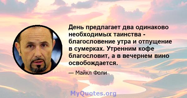 День предлагает два одинаково необходимых таинства - благословение утра и отпущение в сумерках. Утренним кофе благословит, а в вечернем вино освобождается.