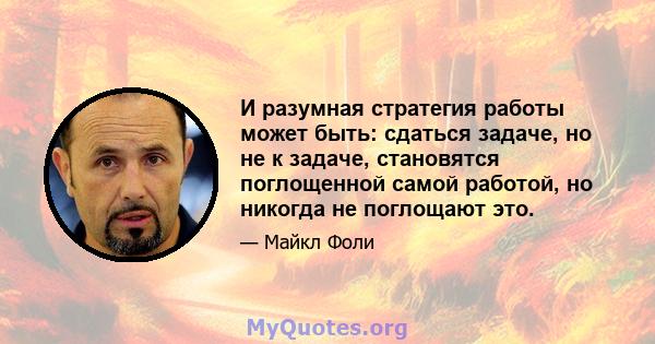 И разумная стратегия работы может быть: сдаться задаче, но не к задаче, становятся поглощенной самой работой, но никогда не поглощают это.