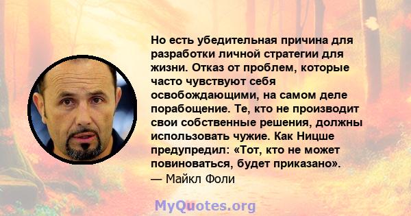 Но есть убедительная причина для разработки личной стратегии для жизни. Отказ от проблем, которые часто чувствуют себя освобождающими, на самом деле порабощение. Те, кто не производит свои собственные решения, должны