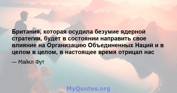 Британия, которая осудила безумие ядерной стратегии, будет в состоянии направить свое влияние на Организацию Объединенных Наций и в целом в целом, в настоящее время отрицал нас