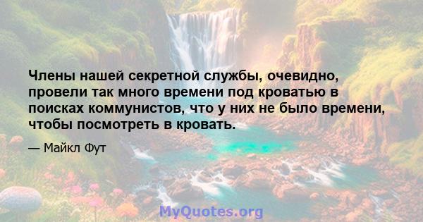 Члены нашей секретной службы, очевидно, провели так много времени под кроватью в поисках коммунистов, что у них не было времени, чтобы посмотреть в кровать.