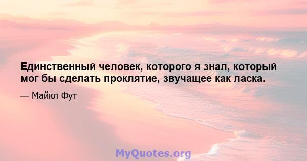 Единственный человек, которого я знал, который мог бы сделать проклятие, звучащее как ласка.