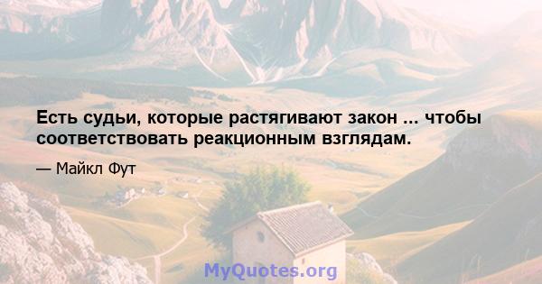 Есть судьи, которые растягивают закон ... чтобы соответствовать реакционным взглядам.