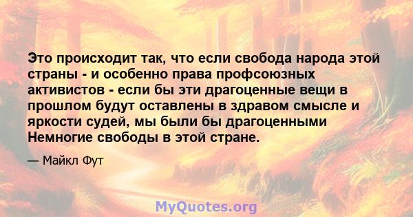 Это происходит так, что если свобода народа этой страны - и особенно права профсоюзных активистов - если бы эти драгоценные вещи в прошлом будут оставлены в здравом смысле и яркости судей, мы были бы драгоценными