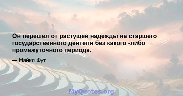 Он перешел от растущей надежды на старшего государственного деятеля без какого -либо промежуточного периода.