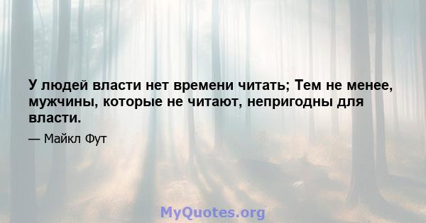 У людей власти нет времени читать; Тем не менее, мужчины, которые не читают, непригодны для власти.