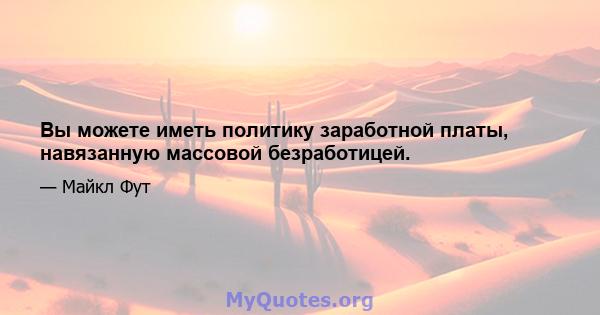 Вы можете иметь политику заработной платы, навязанную массовой безработицей.