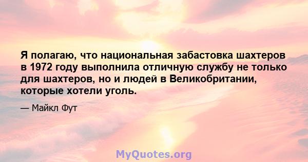 Я полагаю, что национальная забастовка шахтеров в 1972 году выполнила отличную службу не только для шахтеров, но и людей в Великобритании, которые хотели уголь.