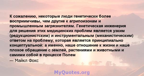 К сожалению, некоторые люди генетически более восприимчивы, чем другие к агрипоизонам и промышленным загрязнителям. Генетическая инженерия для решения этих медицинских проблем является узким (редукционистским) и