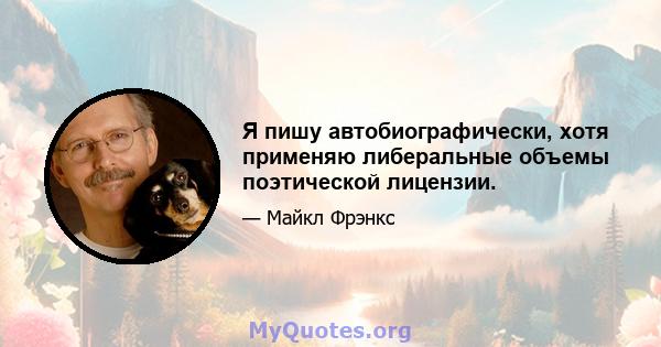 Я пишу автобиографически, хотя применяю либеральные объемы поэтической лицензии.