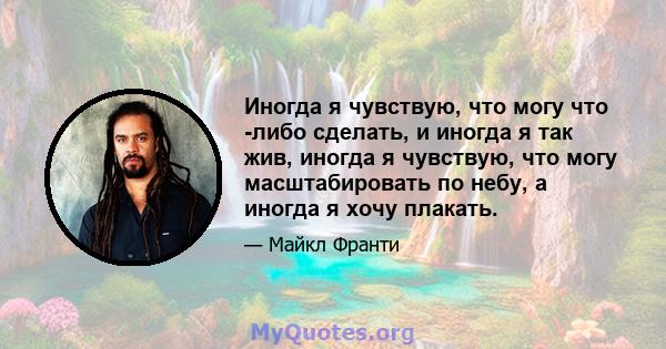 Иногда я чувствую, что могу что -либо сделать, и иногда я так жив, иногда я чувствую, что могу масштабировать по небу, а иногда я хочу плакать.