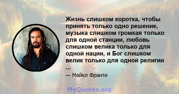 Жизнь слишком коротка, чтобы принять только одно решение, музыка слишком громкая только для одной станции, любовь слишком велика только для одной нации, и Бог слишком велик только для одной религии ...