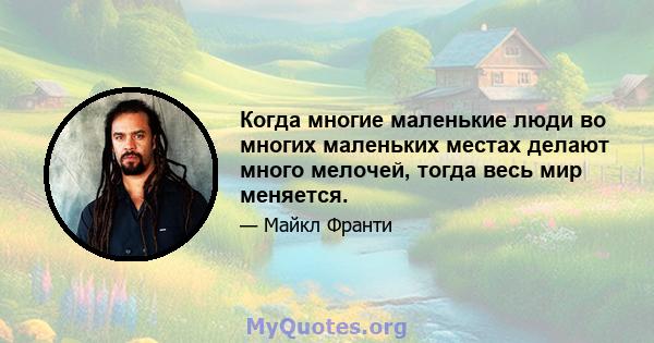 Когда многие маленькие люди во многих маленьких местах делают много мелочей, тогда весь мир меняется.