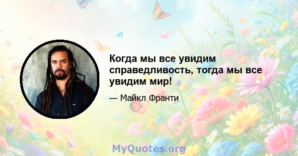 Когда мы все увидим справедливость, тогда мы все увидим мир!