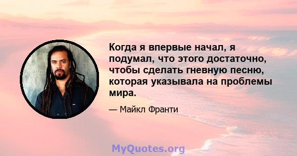 Когда я впервые начал, я подумал, что этого достаточно, чтобы сделать гневную песню, которая указывала на проблемы мира.