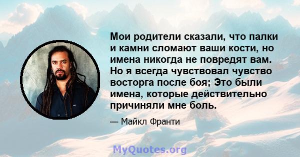 Мои родители сказали, что палки и камни сломают ваши кости, но имена никогда не повредят вам. Но я всегда чувствовал чувство восторга после боя; Это были имена, которые действительно причиняли мне боль.